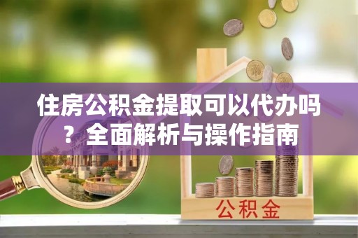 衡水住房公积金提取可以代办吗？全面解析与操作指南