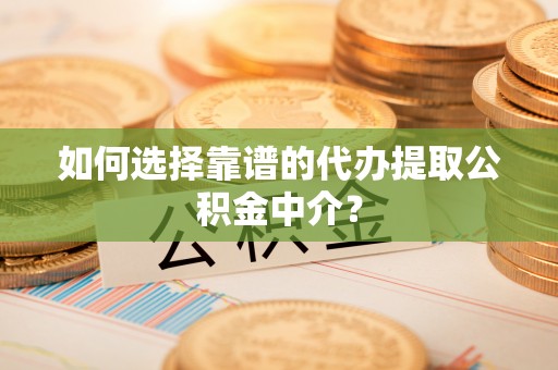 衡水如何选择靠谱的代办提取公积金中介？