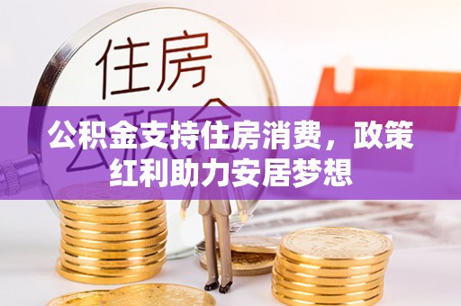 衡水公积金支持住房消费，政策红利助力安居梦想
