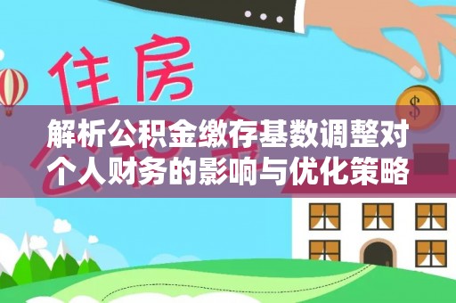 衡水解析公积金缴存基数调整对个人财务的影响与优化策略