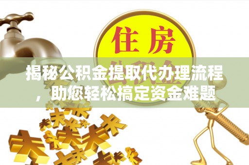 衡水揭秘公积金提取代办理流程，助您轻松搞定资金难题