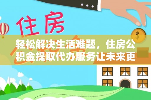 衡水轻松解决生活难题，住房公积金提取代办服务让未来更安心