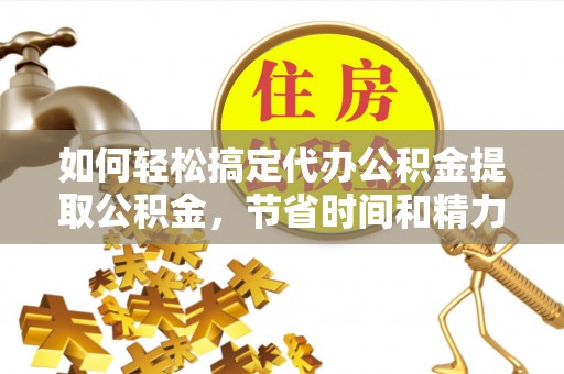 衡水如何轻松搞定代办公积金提取公积金，节省时间和精力的秘密武器