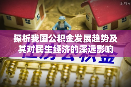衡水探析我国公积金发展趋势及其对民生经济的深远影响