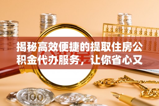 衡水揭秘高效便捷的提取住房公积金代办服务，让你省心又省力