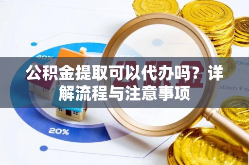 衡水公积金提取可以代办吗？详解流程与注意事项
