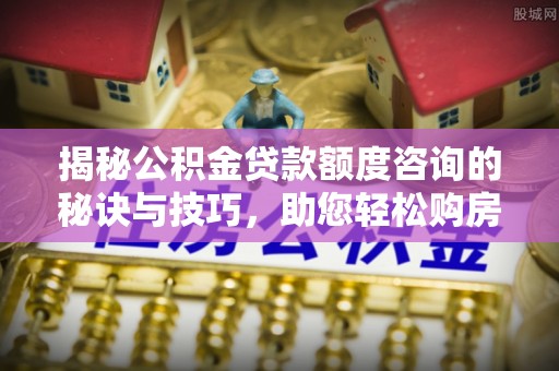 衡水揭秘公积金贷款额度咨询的秘诀与技巧，助您轻松购房！
