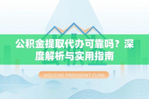 衡水公积金提取代办可靠吗？深度解析与实用指南