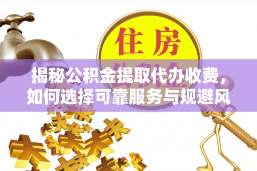 衡水揭秘公积金提取代办收费，如何选择可靠服务与规避风险