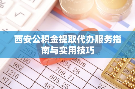 衡水西安公积金提取代办服务指南与实用技巧
