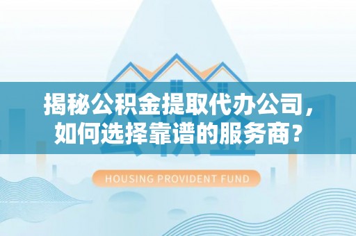 衡水揭秘公积金提取代办公司，如何选择靠谱的服务商？