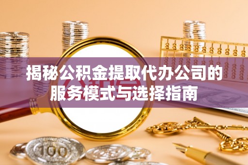 衡水揭秘公积金提取代办公司的服务模式与选择指南