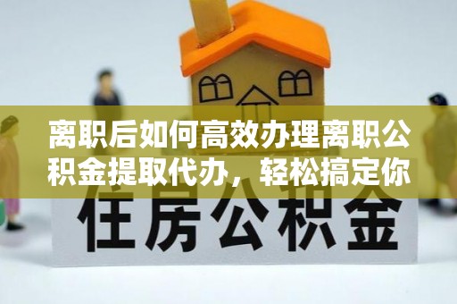 衡水离职后如何高效办理离职公积金提取代办，轻松搞定你的公积金
