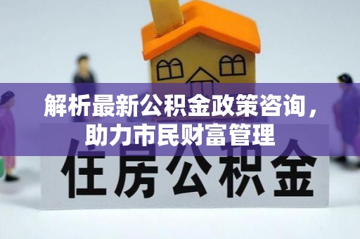 衡水解析最新公积金政策咨询，助力市民财富管理