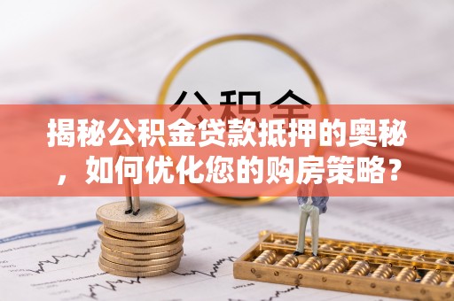 衡水揭秘公积金贷款抵押的奥秘，如何优化您的购房策略？