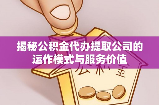 衡水揭秘公积金代办提取公司的运作模式与服务价值