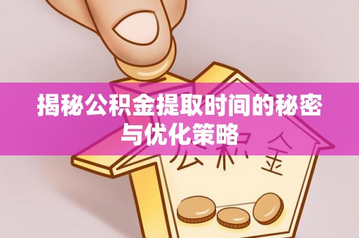 衡水揭秘公积金提取时间的秘密与优化策略