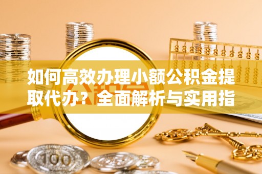衡水如何高效办理小额公积金提取代办？全面解析与实用指南