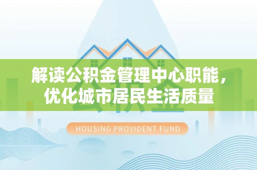 衡水解读公积金管理中心职能，优化城市居民生活质量