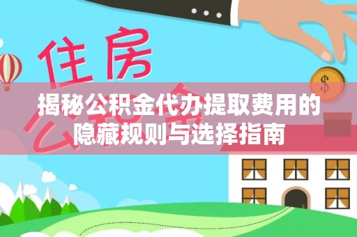 衡水揭秘公积金代办提取费用的隐藏规则与选择指南
