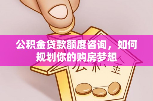 衡水公积金贷款额度咨询，如何规划你的购房梦想