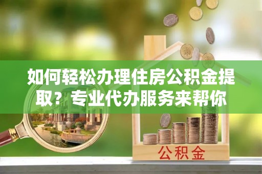衡水如何轻松办理住房公积金提取？专业代办服务来帮你