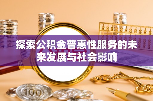 衡水探索公积金普惠性服务的未来发展与社会影响