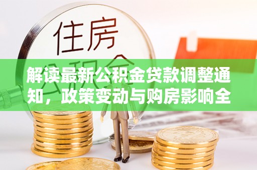 衡水解读最新公积金贷款调整通知，政策变动与购房影响全解析