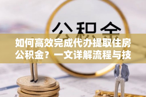 衡水如何高效完成代办提取住房公积金？一文详解流程与技巧