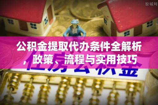 衡水公积金提取代办条件全解析，政策、流程与实用技巧