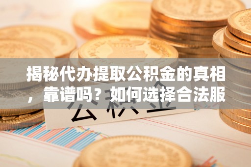 衡水揭秘代办提取公积金的真相，靠谱吗？如何选择合法服务？