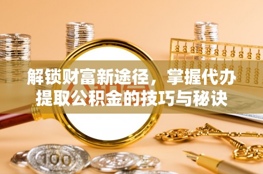 衡水解锁财富新途径，掌握代办提取公积金的技巧与秘诀