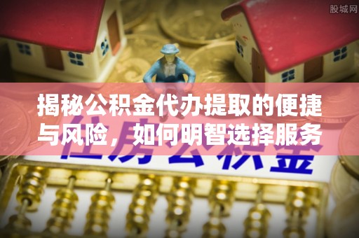 衡水揭秘公积金代办提取的便捷与风险，如何明智选择服务？