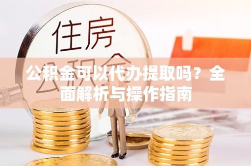 衡水公积金可以代办提取吗？全面解析与操作指南