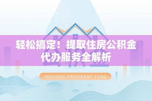 衡水轻松搞定！提取住房公积金代办服务全解析