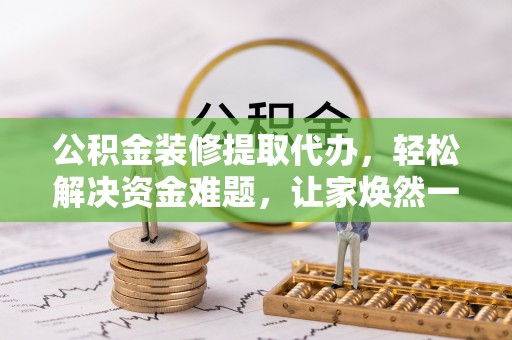 衡水公积金装修提取代办，轻松解决资金难题，让家焕然一新