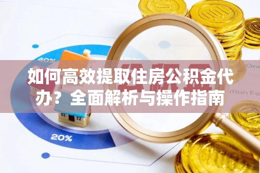 衡水如何高效提取住房公积金代办？全面解析与操作指南