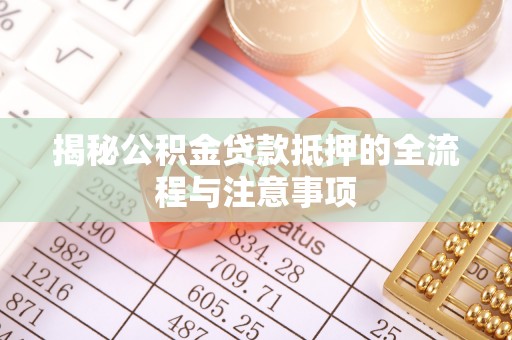 衡水揭秘公积金贷款抵押的全流程与注意事项