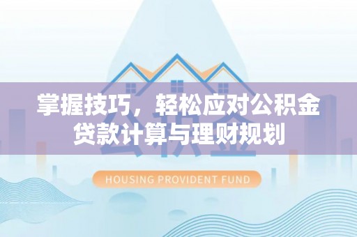 衡水掌握技巧，轻松应对公积金贷款计算与理财规划