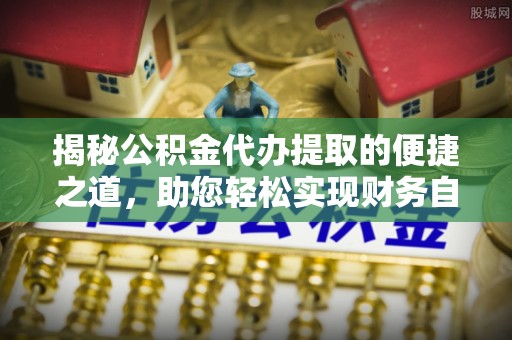衡水揭秘公积金代办提取的便捷之道，助您轻松实现财务自由