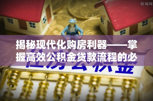 衡水揭秘现代化购房利器——掌握高效公积金贷款流程的必备指南