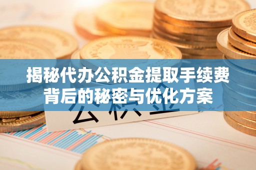 衡水揭秘代办公积金提取手续费背后的秘密与优化方案