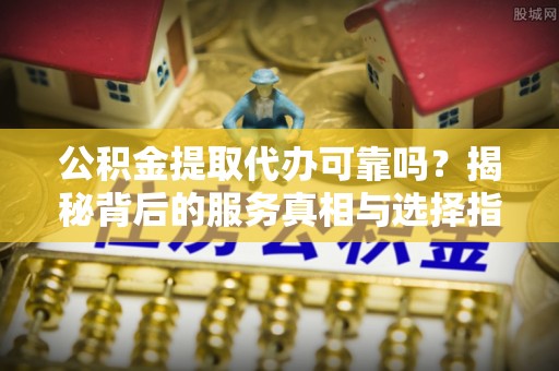 衡水公积金提取代办可靠吗？揭秘背后的服务真相与选择指南