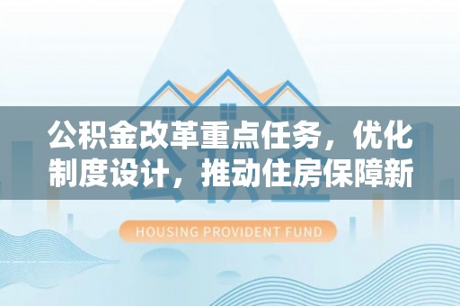 衡水公积金改革重点任务，优化制度设计，推动住房保障新发展