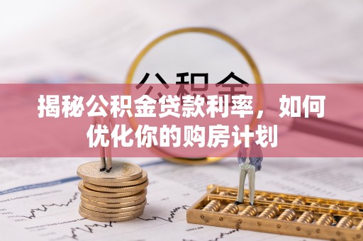 衡水揭秘公积金贷款利率，如何优化你的购房计划