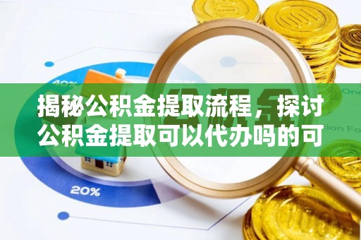 衡水揭秘公积金提取流程，探讨公积金提取可以代办吗的可行性与注意事项