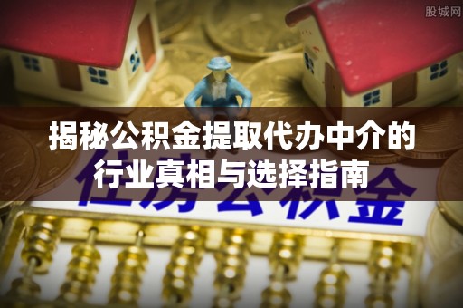 衡水揭秘公积金提取代办中介的行业真相与选择指南