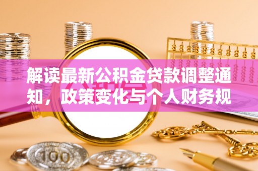衡水解读最新公积金贷款调整通知，政策变化与个人财务规划的影响