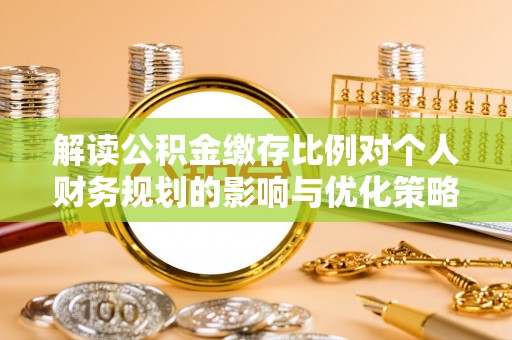 衡水解读公积金缴存比例对个人财务规划的影响与优化策略