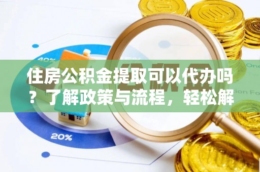 衡水住房公积金提取可以代办吗？了解政策与流程，轻松解决你的疑问